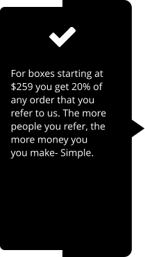 For boxes starting at $259 you get 20% of any order that you refer to us. The more people you refer, the more money you you make- Simple.